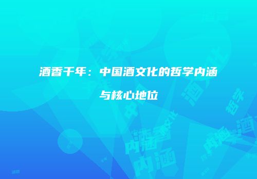 酒香千年：中国酒文化的哲学内涵与核心地位