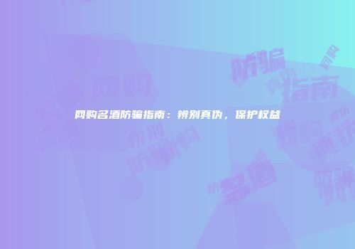 网购名酒防骗指南：辨别真伪，保护权益