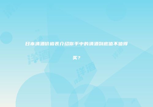 日本清酒价格表介绍你手中的清酒到底值不值得买？