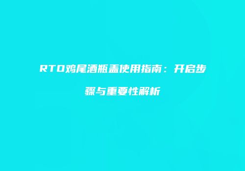 RTO鸡尾酒瓶盖使用指南：开启步骤与重要性解析
