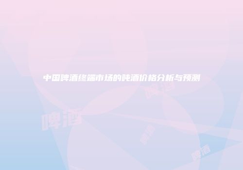 中国啤酒终端市场的吨酒价格分析与预测