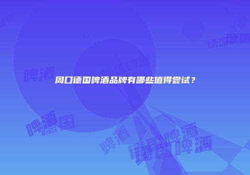 周口德国啤酒品牌有哪些值得尝试？