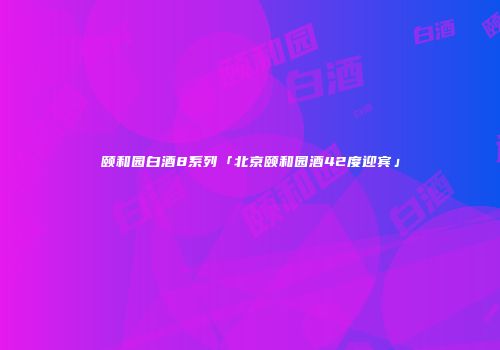 颐和园白酒8系列「北京颐和园酒42度迎宾」
