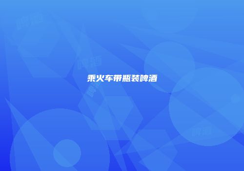 乘火车带瓶装啤酒