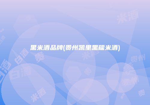 黑米酒品牌(贵州凯里黑糯米酒)