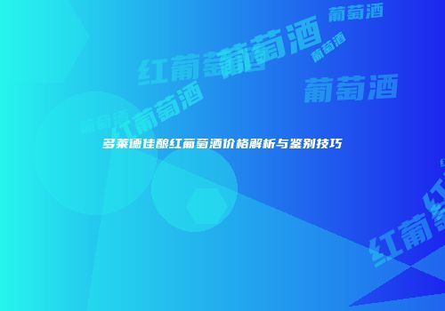 多莱德佳酿红葡萄酒价格解析与鉴别技巧