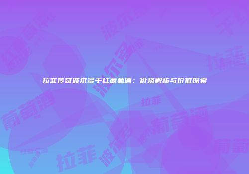 拉菲传奇波尔多干红葡萄酒：价格解析与价值探索