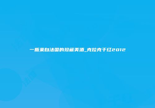 一瓶来自法国的珍藏美酒_克拉克干红2012