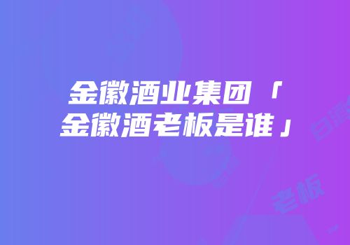 金徽酒业集团「金徽酒老板是谁」