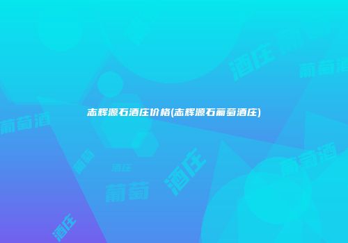 志辉源石酒庄价格(志辉源石葡萄酒庄)