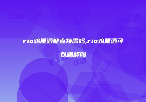 rio鸡尾酒能直接喝吗,rio鸡尾酒可以喝醉吗