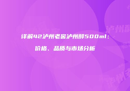 详解42泸州老窖泸州醇500ml：价格、品质与市场分析