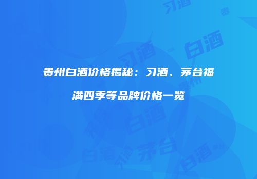 贵州白酒价格揭秘：习酒、茅台福满四季等品牌价格一览