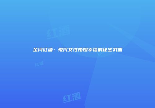 金河红酒：现代女性婚姻幸福的秘密武器
