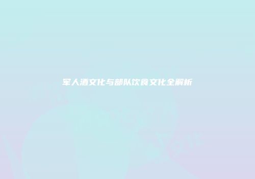 军人酒文化与部队饮食文化全解析