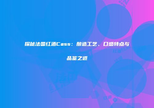 探秘法国红酒Cass：酿造工艺、口感特点与品鉴之道
