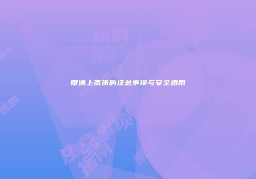 带酒上高铁的注意事项与安全指南