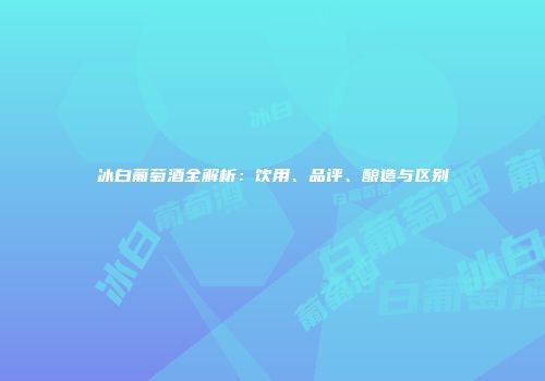 冰白葡萄酒全解析：饮用、品评、酿造与区别