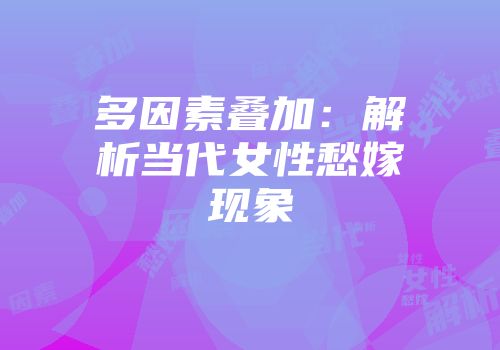 多因素叠加：解析当代女性愁嫁现象