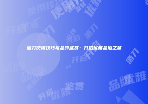 酒刀使用技巧与品牌鉴赏：开启优雅品酒之旅