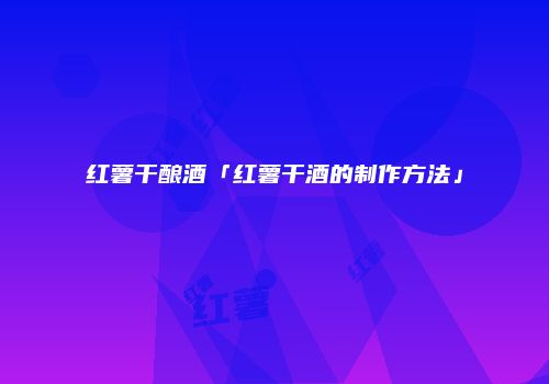红薯干酿酒「红薯干酒的制作方法」