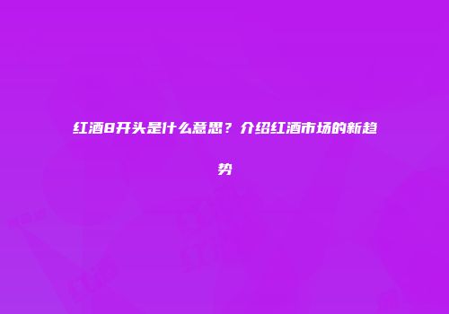 红酒8开头是什么意思？介绍红酒市场的新趋势
