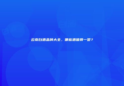 云南白酒品牌大全，哪些酒值得一尝？