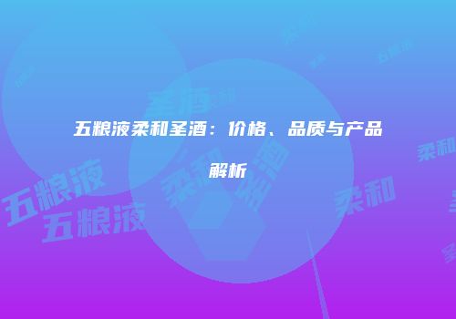 五粮液柔和圣酒：价格、品质与产品解析