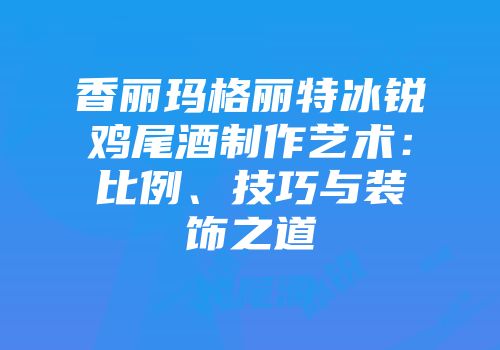 香丽玛格丽特冰锐鸡尾酒制作艺术：比例、技巧与装饰之道