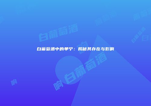 白葡萄酒中的单宁：揭秘其存在与影响