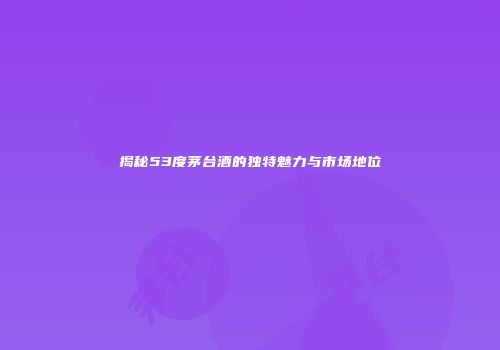 揭秘53度茅台酒的独特魅力与市场地位
