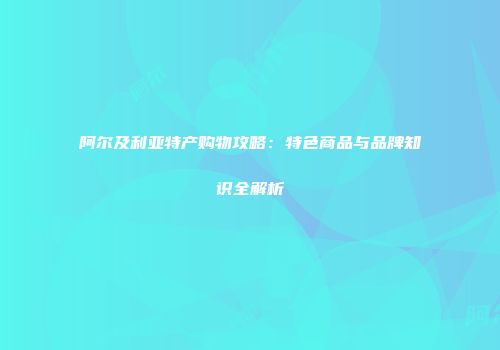 阿尔及利亚特产购物攻略：特色商品与品牌知识全解析