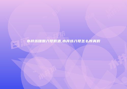 水井坊臻酿八号假酒,水井坊八号怎么辨真假