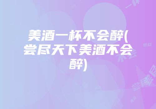美酒一杯不会醉(尝尽天下美酒不会醉)