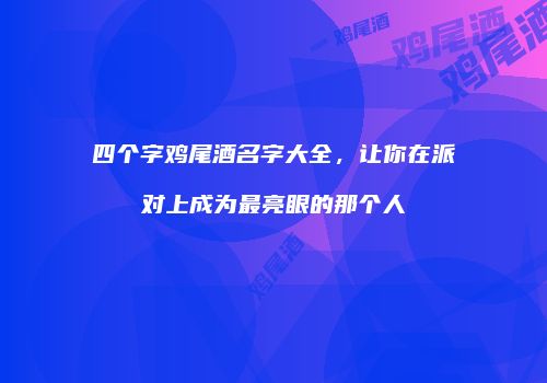 四个字鸡尾酒名字大全，让你在派对上成为最亮眼的那个人