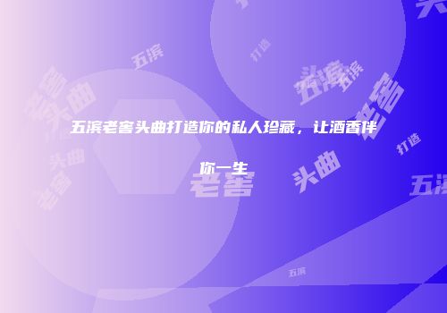 五滨老窖头曲打造你的私人珍藏，让酒香伴你一生