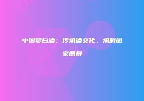 中国梦白酒：传承酒文化，承载国家愿景