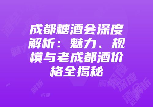 成都糖酒会深度解析：魅力、规模与老成都酒价格全揭秘