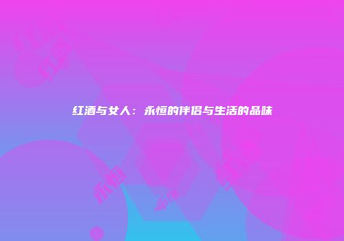 红酒与女人：永恒的伴侣与生活的品味