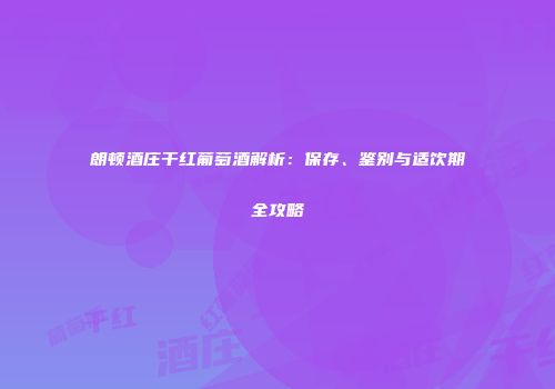 朗顿酒庄干红葡萄酒解析：保存、鉴别与适饮期全攻略
