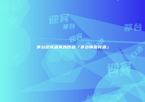 茅台迎宾酒真伪咋查「茅台镇迎宾酒」