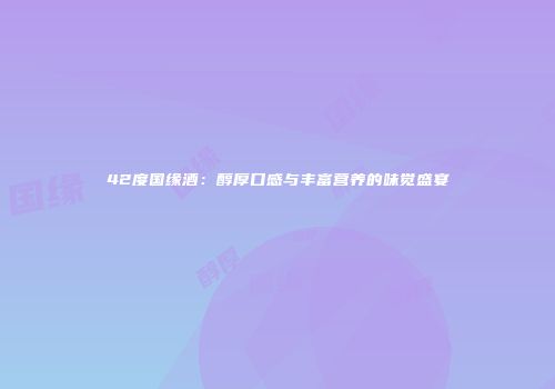 42度国缘酒：醇厚口感与丰富营养的味觉盛宴