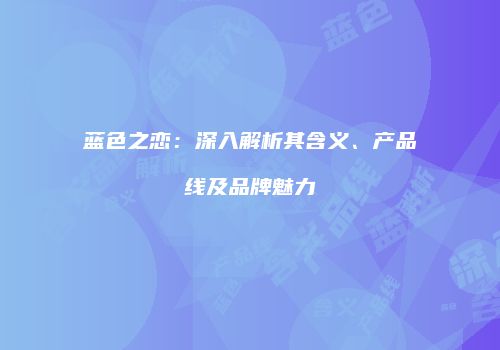 蓝色之恋：深入解析其含义、产品线及品牌魅力