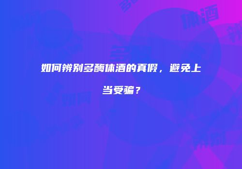 如何辨别多酶体酒的真假，避免上当受骗？