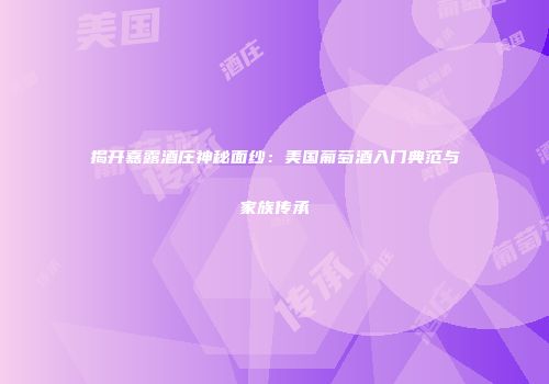 揭开嘉露酒庄神秘面纱：美国葡萄酒入门典范与家族传承