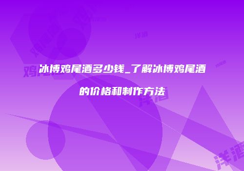 冰博鸡尾酒多少钱_了解冰博鸡尾酒的价格和制作方法