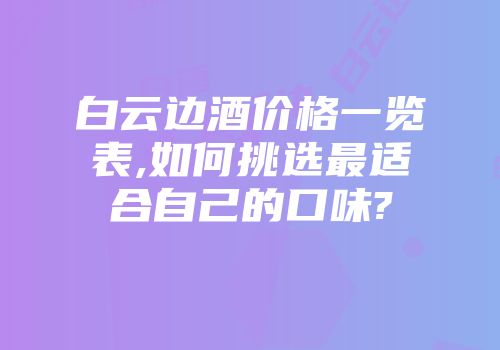 白云边酒价格一览表,如何挑选最适合自己的口味?