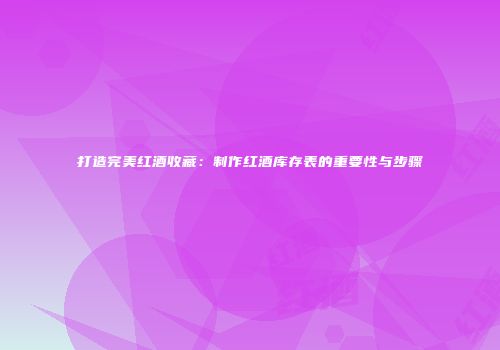 打造完美红酒收藏：制作红酒库存表的重要性与步骤