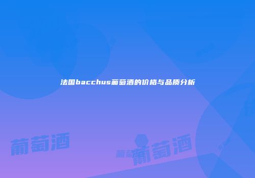 法国bacchus葡萄酒的价格与品质分析
