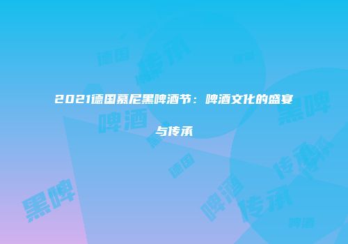 2021德国慕尼黑啤酒节：啤酒文化的盛宴与传承
